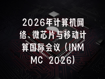 2026年计算机网络、微芯片与移动计算国际会议（INMMC 2026）