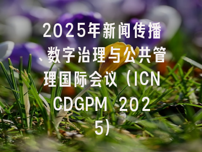 2025年新闻传播、数字治理与公共管理国际会议(ICNCDGPM 2025)