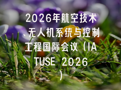 2026年航空技术、无人机系统与控制工程国际会议（IATUSE 2026）