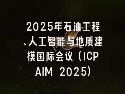 2025年石油工程、人工智能与地质建模国际会议（ICPAIM 2025）