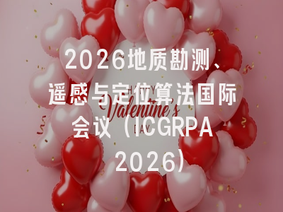 2026地质勘测、遥感与定位算法国际会议（ICGRPA 2026）