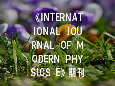 《INTERNATIONAL JOURNAL OF MODERN PHYSICS E》期刊介绍与投稿策略,international journal for numerical method