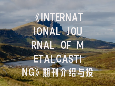 《INTERNATIONAL JOURNAL OF METALCASTING》期刊介绍与投稿策略,international journal of implant dentistry