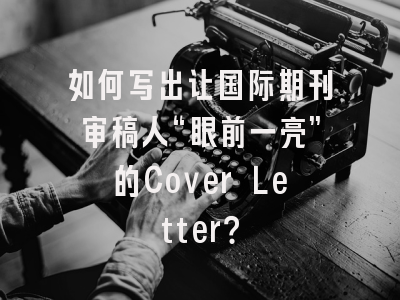如何写出让国际期刊审稿人“眼前一亮”的Cover Letter？