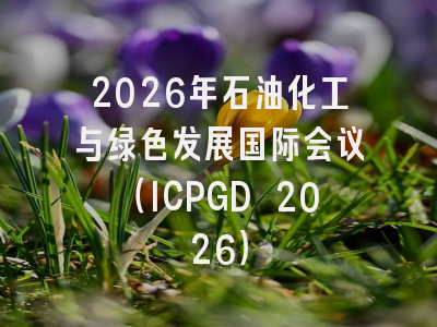 2026年石油化工与绿色发展国际会议（ICPGD 2026）