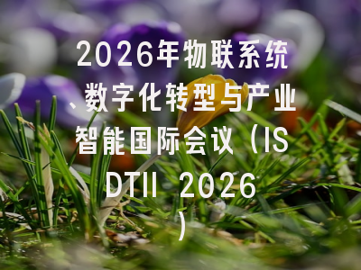 2026年物联系统、数字化转型与产业智能国际会议(ISDTII 2026)