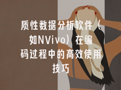 质性数据分析软件（如NVivo）在编码过程中的高效使用技巧