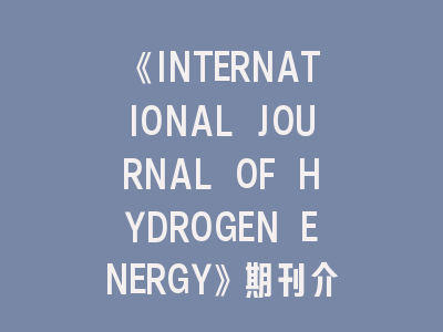 《INTERNATIONAL JOURNAL OF HYDROGEN ENERGY》期刊介绍与投稿策略,international journal of energy research letpub