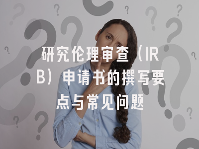 研究伦理审查（IRB）申请书的撰写要点与常见问题