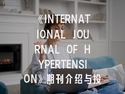 《INTERNATIONAL JOURNAL OF HYPERTENSION》期刊介绍与投稿策略,international journal of infectious