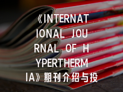 《INTERNATIONAL JOURNAL OF HYPERTHERMIA》期刊介绍与投稿策略,journal of hydrology期刊