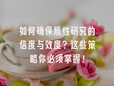 如何确保质性研究的信度与效度？这些策略你必须掌握！
