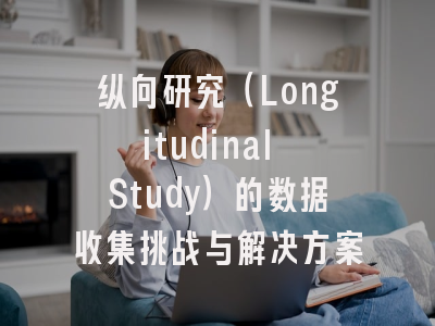 纵向研究（Longitudinal Study）的数据收集挑战与解决方案