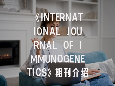 《INTERNATIONAL JOURNAL OF IMMUNOGENETICS》期刊介绍与投稿策略,international journal of implant dentistry