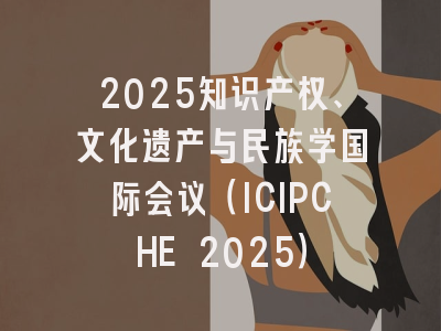 2025知识产权、文化遗产与民族学国际会议（ICIPCHE 2025）