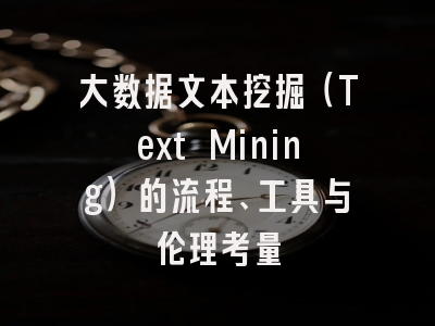 大数据文本挖掘(Text Mining)的流程、工具与伦理考量