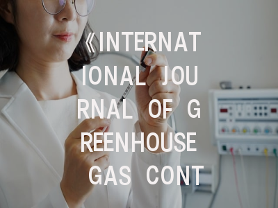 《INTERNATIONAL JOURNAL OF GREENHOUSE GAS CONTROL》期刊介绍与投稿策略,journal of green building