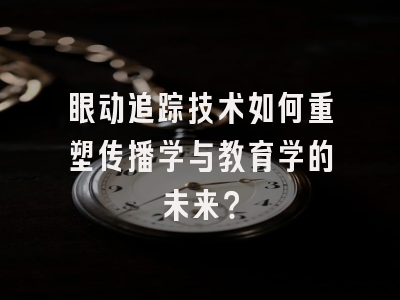 眼动追踪技术如何重塑传播学与教育学的未来?