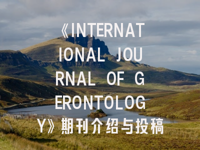 《INTERNATIONAL JOURNAL OF GERONTOLOGY》期刊介绍与投稿策略,international of journal hydrogen