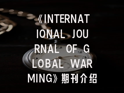 《INTERNATIONAL JOURNAL OF GLOBAL WARMING》期刊介绍与投稿策略,international journal of conflict management