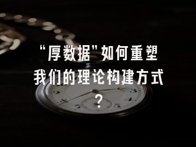 “厚数据”如何重塑我们的理论构建方式?