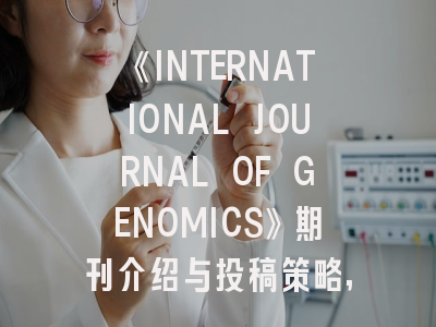 《INTERNATIONAL JOURNAL OF GENOMICS》期刊介绍与投稿策略,international journal of geographical