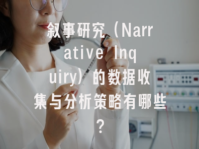 叙事研究(Narrative Inquiry)的数据收集与分析策略有哪些?