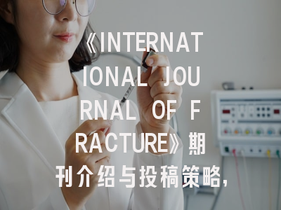 《INTERNATIONAL JOURNAL OF FRACTURE》期刊介绍与投稿策略