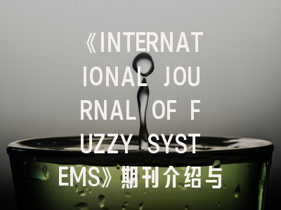 《INTERNATIONAL JOURNAL OF FUZZY SYSTEMS》期刊介绍与投稿策略