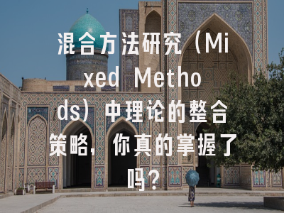 混合方法研究(Mixed Methods)中理论的整合策略,你真的掌握了吗?