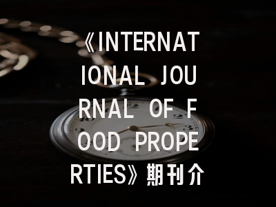 《INTERNATIONAL JOURNAL OF FOOD PROPERTIES》期刊介绍与投稿策略,journal of the science of food