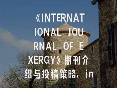 《INTERNATIONAL JOURNAL OF EXERGY》期刊介绍与投稿策略
