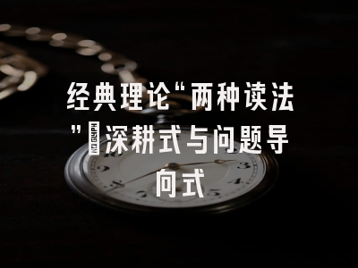 经典理论“两种读法”:深耕式与问题导向式