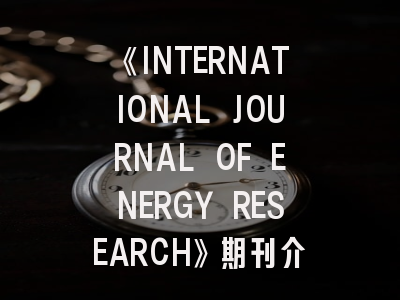 《INTERNATIONAL JOURNAL OF ENERGY RESEARCH》期刊介绍与投稿策略