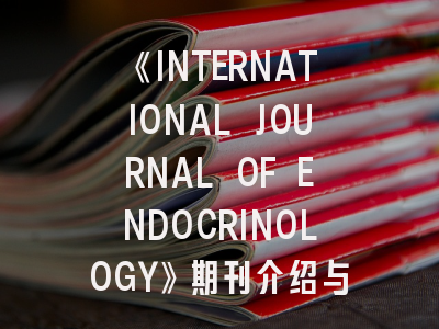 《INTERNATIONAL JOURNAL OF ENDOCRINOLOGY》期刊介绍与投稿策略