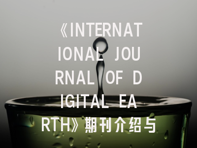 《INTERNATIONAL JOURNAL OF DIGITAL EARTH》期刊介绍与投稿策略