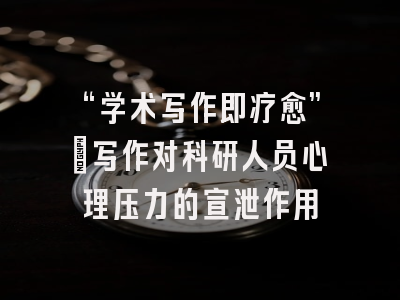 “学术写作即疗愈”:写作对科研人员心理压力的宣泄作用