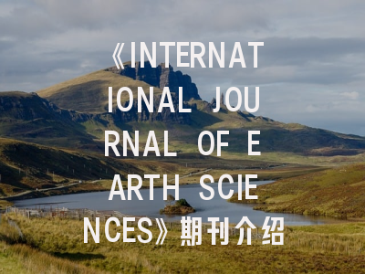 《INTERNATIONAL JOURNAL OF EARTH SCIENCES》期刊介绍与投稿策略,journal of earth science影响因子