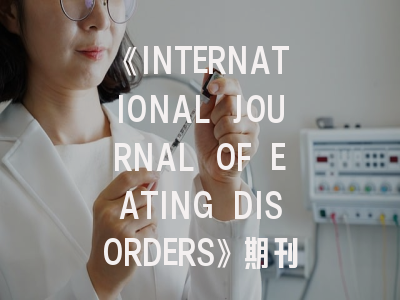 《INTERNATIONAL JOURNAL OF EATING DISORDERS》期刊介绍与投稿策略,the international journal of