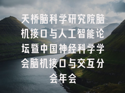 天桥脑科学研究院脑机接口与人工智能论坛暨中国神经科学学会脑机接口与交互分会年会