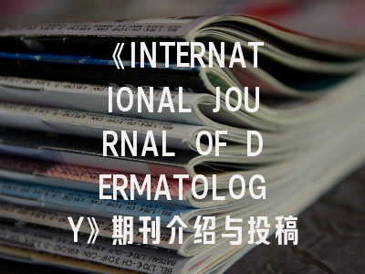 《INTERNATIONAL JOURNAL OF DERMATOLOGY》期刊介绍与投稿策略,international endodontic journal