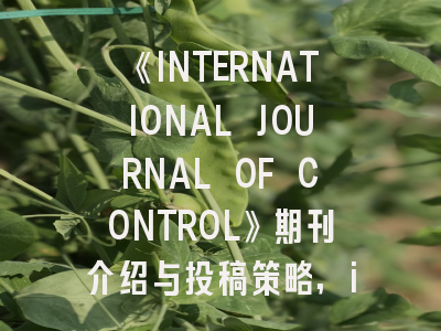 《INTERNATIONAL JOURNAL OF CONTROL》期刊介绍与投稿策略