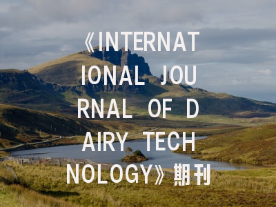 《INTERNATIONAL JOURNAL OF DAIRY TECHNOLOGY》期刊介绍与投稿策略