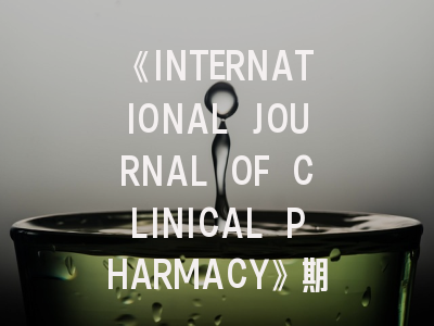《INTERNATIONAL JOURNAL OF CLINICAL PHARMACY》期刊介绍与投稿策略