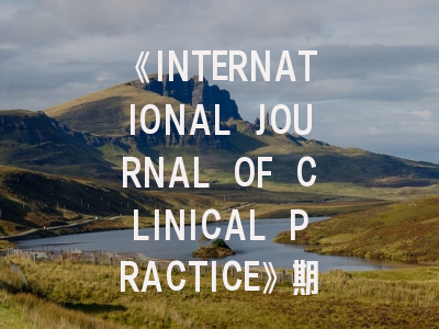 《INTERNATIONAL JOURNAL OF CLINICAL PRACTICE》期刊介绍与投稿策略