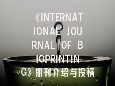 《INTERNATIONAL JOURNAL OF BIOPRINTING》期刊介绍与投稿策略,international journal of biomedical