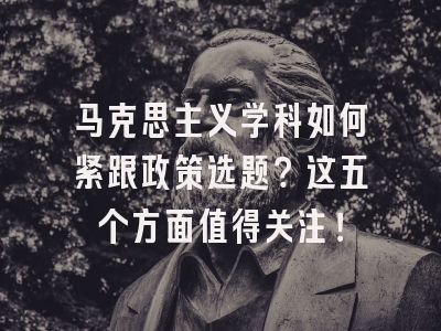 马克思主义学科如何紧跟政策选题?这五个方面值得关注!