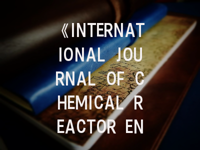 《INTERNATIONAL JOURNAL OF CHEMICAL REACTOR ENGINEERING》期刊介绍与投稿策略,chemical engineering journal期刊怎么样