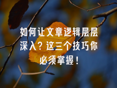 如何让文章逻辑层层深入?这三个技巧你必须掌握!