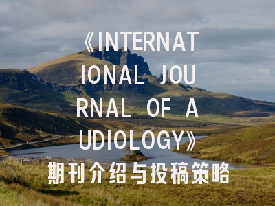 《INTERNATIONAL JOURNAL OF AUDIOLOGY》期刊介绍与投稿策略,journal of sound and